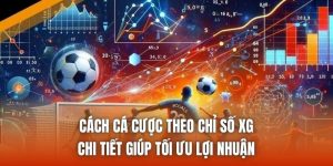 Cách Cá Cược Theo Chỉ Số Xg Chi Tiết Giúp Tối Ưu Lợi Nhuận